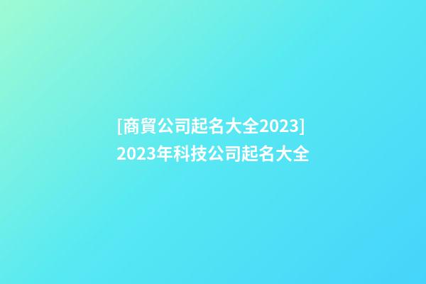 [商貿公司起名大全2023]2023年科技公司起名大全-第1張-公司起名-玄機派